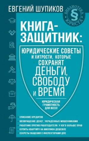 Шупиков Евгений - Книга-защитник: юридические советы и хитрости, которые сохранят деньги, свободу и время