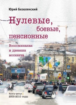 Безелянский Юрий - Нулевые, боевые, пенсионные. Книга 3. 2000–2010 годы