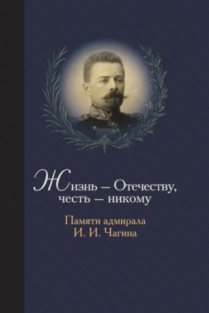 Чагин Станислав - Жизнь Отечеству. Честь никому. Памяти адмирала Ивана Ивановича Чагина