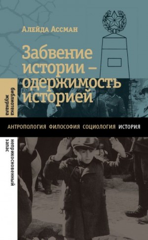 Ассман Алейда - Забвение истории – одержимость историей