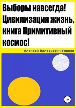 Уланов Алексей - Выборы навсегда! Цивилизация жизнь, книга Примитивный космос!