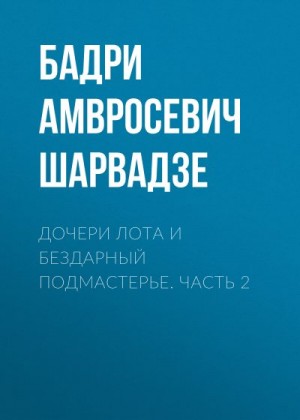 Шарвадзе Бадри - Дочери Лота и бездарный подмастерье. Часть 2