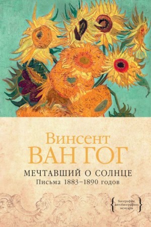 Ван Гог Винсент - Мечтавший о солнце. Письма 1883–1890 годов