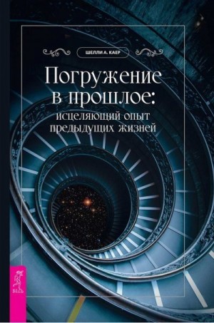 Каер Шелли - Погружение в прошлое: исцеляющий опыт предыдущих жизней