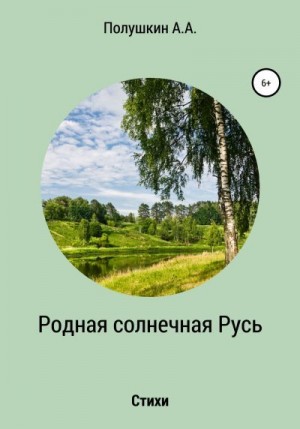 Полушкин Анатолий, Сергеева Ольга, Полушкин (сын) Александр - Родная солнечная Русь. Стихи