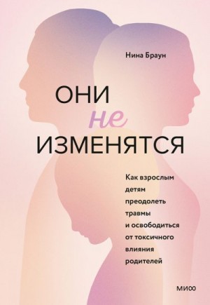 Браун Нина - Они не изменятся. Как взрослым детям преодолеть травмы и освободиться от токсичного влияния родителей