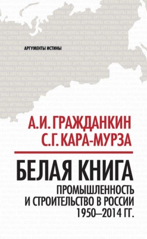 Гражданкин Александр, Кара-Мурза Сергей - Белая книга. Промышленность и строительство в России 1950–2014 гг.