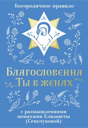 М. Сеньчукова Монахиня Елизавета - Благословенна Ты в женах. Богородичное правило с размышлениями монахини Елизаветы (Сеньчуковой)