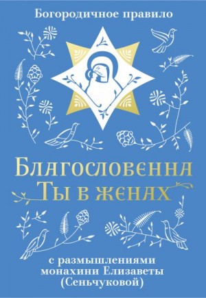 М. Сеньчукова Монахиня Елизавета - Благословенна Ты в женах. Богородичное правило с размышлениями монахини Елизаветы (Сеньчуковой)