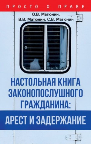 Матюнин Олег, Матюнин Сергей, Матюнин Виталий - Настольная книга законопослушного гражданина: арест и задержание