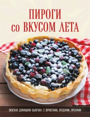 Коллектив авторов - Пироги со вкусом лета. Вкусная домашняя выпечка: с фруктами, ягодами, орехами