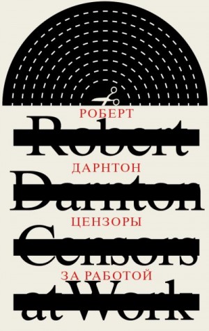 Дарнтон Роберт - Цензоры за работой. Как государство формирует литературу