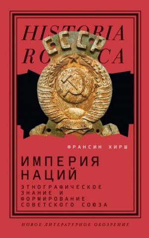 Хирш Франсин - Империя наций. Этнографическое знание и формирование Советского Союза