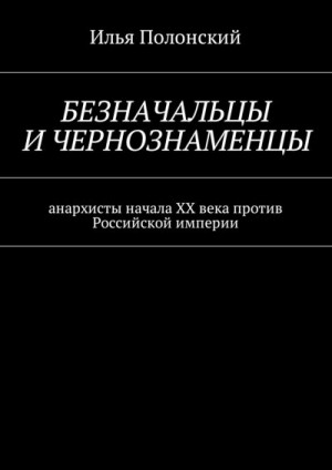 Полонский Илья - Безначальцы и чернознаменцы. Анархисты начала ХХ века против Российской империи