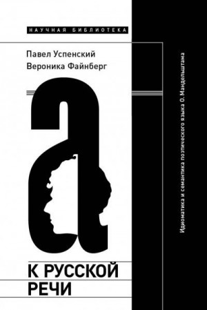 Файнберг Вероника, Успенский Павел - К русской речи: Идиоматика и семантика поэтического языка О. Мандельштама