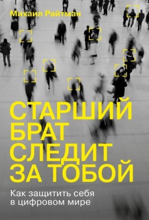 Райтман Михаил - Старший брат следит за тобой. Как защитить себя в цифровом мире