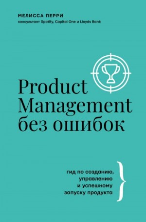 Перри Мелисса - Product Management без ошибок. Гид по созданию, управлению и успешному запуску продукта