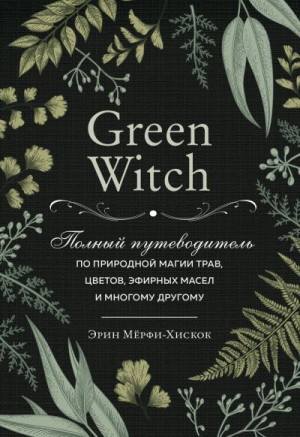 Мёрфи-Хискок Эрин - Green Witch. Полный путеводитель по природной магии трав, цветов, эфирных масел и многому другому