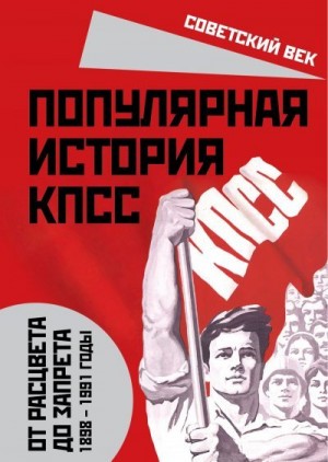 Вострышев Михаил - Популярная история КПСС. 1898 – 1991 годы. От расцвета до запрета