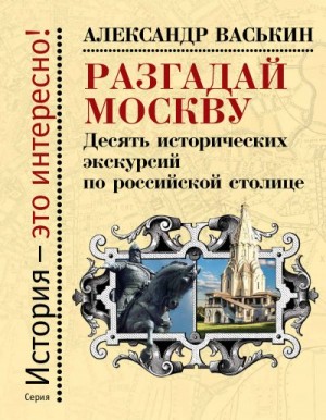 Васькин Александр - Разгадай Москву. Десять исторических экскурсий по российской столице