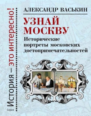 Васькин Александр - Узнай Москву. Исторические портреты московских достопримечательностей