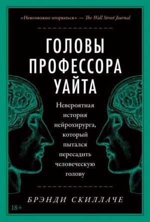 Скиллаче Брэнди - Головы профессора Уайта. Невероятная история нейрохирурга, который пытался пересадить человеческую голову