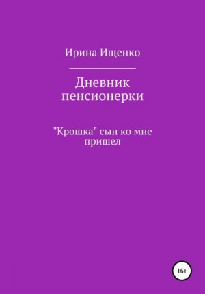 Ищенко Ирина - Дневник пенсионерки. «Крошка» сын ко мне пришел