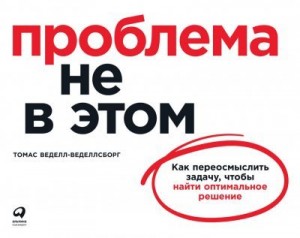 Веделл-Веделлсборг Томас - Проблема не в этом. Как переосмыслить задачу, чтобы найти оптимальное решение