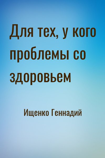 Ищенко Геннадий - Для тех, у кого проблемы со здоровьем