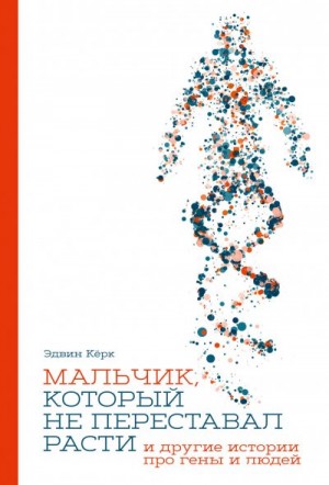 Кёрк Эдвин - Мальчик, который не переставал расти… и другие истории про гены и людей