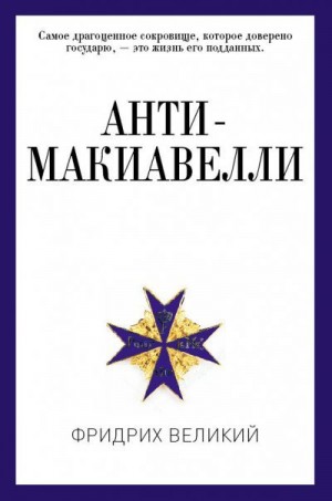 Великий Фридрих - Анти-Макиавелли, или Опыт возражения на Макиавеллиеву науку об образе государственного правления