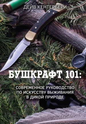 Кентербери Дейв - Бушкрафт 101. Современное руководство по искусству выживания в дикой природе