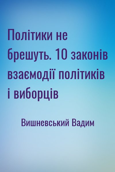 Вишневський Вадим - Політики не брешуть. 10 законів взаємодії політиків і виборців