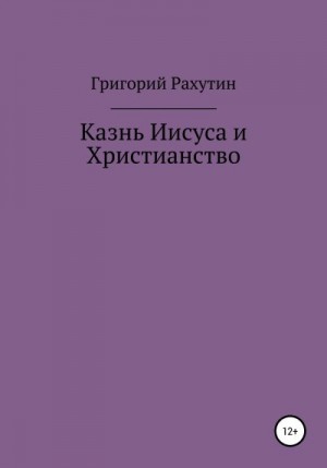 Рахутин Григорий - Казнь Иисуса и Христианство