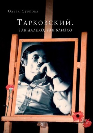 Суркова Ольга - Тарковский. Так далеко, так близко. Записки и интервью