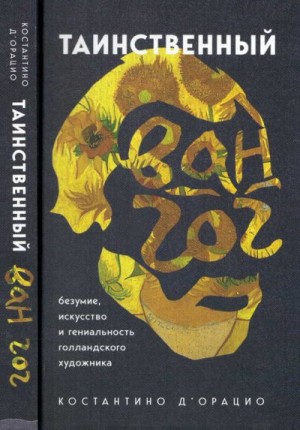 д'Орацио Костантино - Таинственный Ван Гог. Искусство, безумие и гениальность голландского художника