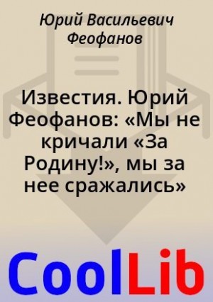 Феофанов Юрий - Известия. Юрий Феофанов: «Мы не кричали «За Родину!», мы за нее сражались»