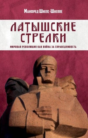 Шнепс-Шнеппе Манфред - Латышские стрелки. Мировая революция как война за справедливость