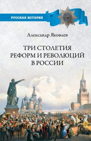 Яковлев Александр - Три столетия реформ и революций в России