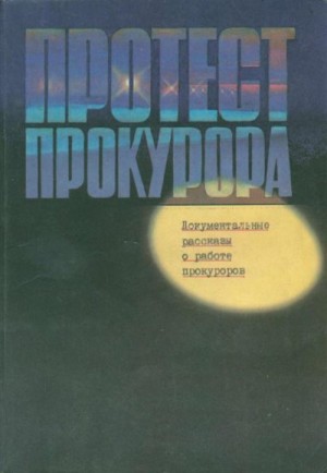 Ваксберг Аркадий, Цыганов Игорь, Лучинин Николай, Безуглов Анатолий, Антоненко Борис, Тихонов Юрий, Пронин Виктор, Шестопал Яков, Орлов Юрий, Скаредов Георгий, Полозов Геннадий, Хазин Макс - Протест прокурора. Документальные рассказы о работе прокуроров