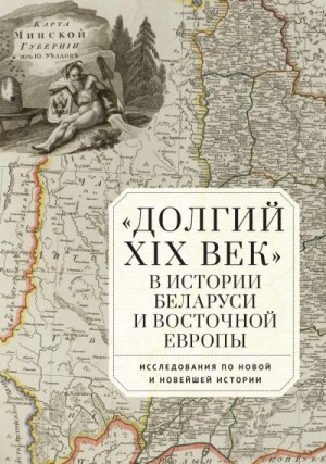 Сборник статей - «Долгий XIX век» в истории Беларуси и Восточной Европы. Исследования по Новой и Новейшей истории