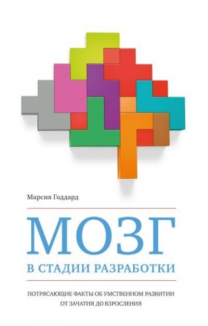 Годдард Марсия - Мозг в стадии разработки. Потрясающие факты об умственном развитии от зачатия до взросления