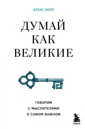 Белл Алекс - Думай как великие. Говорим с мыслителями о самом важном