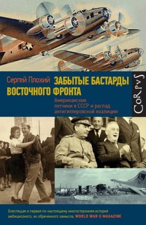 Плохий Сергей - Забытые бастарды Восточного фронта. Американские летчики в СССР и распад антигитлеровской коалиции