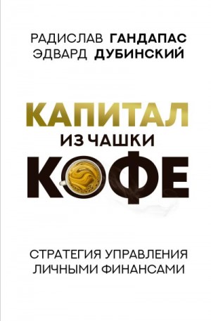 Гандапас Радислав, Дубинский Эдвард - Капитал из чашки кофе: стратегия управления личными финансами