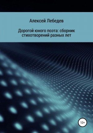 Лебедев Алексей - Дорогой юного поэта: сборник стихотворений разных лет