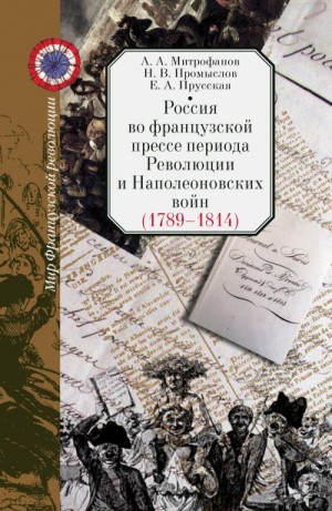 Прусская Евгения, Промыслов Николай, Митрофанов Андрей - Россия во французской прессе периода Революции и Наполеоновских войн (1789–1814)