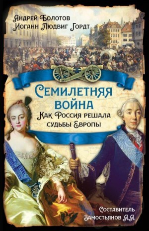 Болотов Андрей, Замостьянов Арсений, Гордт Иоганн Людвиг - Семилетняя война. Как Россия решала судьбы Европы