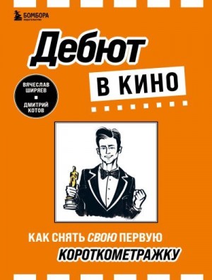 Ширяев Вячеслав, Котов Дмитрий - Дебют в кино. Как снять свою первую короткометражку