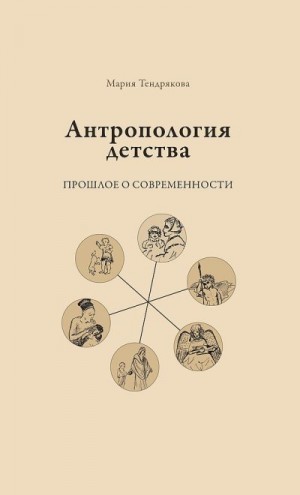 Тендрякова Мария - Антропология детства. Прошлое о современности